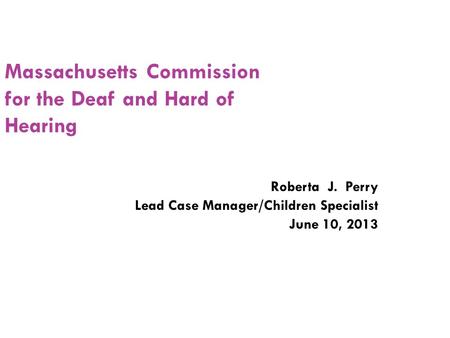 Massachusetts Commission for the Deaf and Hard of Hearing Roberta J. Perry Lead Case Manager/Children Specialist June 10, 2013.