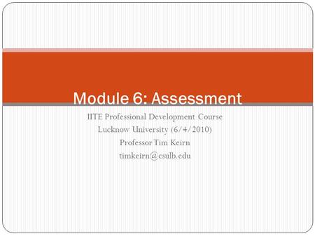 IITE Professional Development Course Lucknow University (6/4/2010) Professor Tim Keirn Module 6: Assessment.