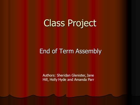 Class Project End of Term Assembly Authors: Sheridan Glenister, Jane Hill, Holly Hyde and Amanda Parr.