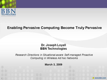 1 Enabling Pervasive Computing Become Truly Pervasive Dr. Joseph Loyall BBN Technologies March 3, 2009 Research Directions in Situational-aware Self-managed.