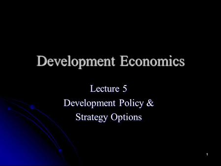 1 Development Economics Lecture 5 Development Policy & Strategy Options.