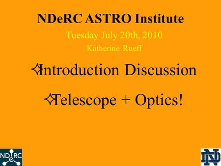 NDeRC ASTRO Institute Tuesday July 20th, 2010 Katherine Rueff  Introduction Discussion  Telescope + Optics!
