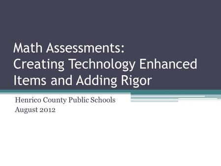 Math Assessments: Creating Technology Enhanced Items and Adding Rigor Henrico County Public Schools August 2012.