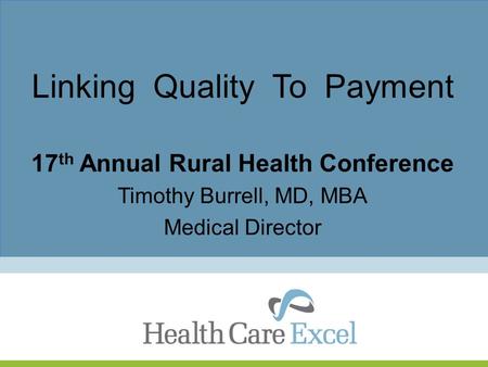Linking Quality To Payment 17 th Annual Rural Health Conference Timothy Burrell, MD, MBA Medical Director.