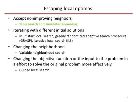Escaping local optimas Accept nonimproving neighbors – Tabu search and simulated annealing Iterating with different initial solutions – Multistart local.