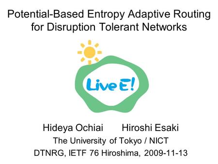 Potential-Based Entropy Adaptive Routing for Disruption Tolerant Networks Hideya Ochiai Hiroshi Esaki The University of Tokyo / NICT DTNRG, IETF 76 Hiroshima,