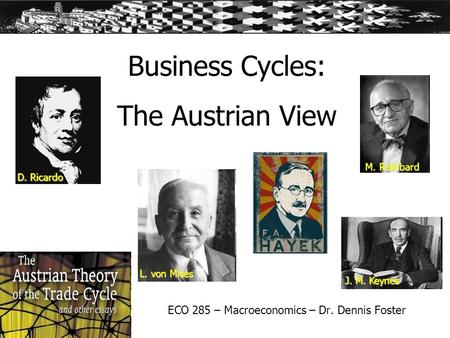 Business Cycles: The Austrian View ECO 285 – Macroeconomics – Dr. Dennis Foster D. Ricardo L. von Mises J. M. Keynes M. Rothbard.