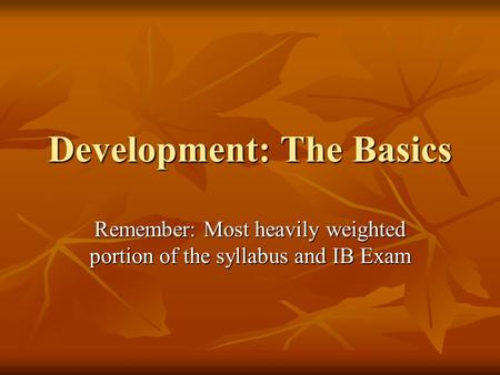 Development: The Basics Remember: Most heavily weighted portion of the syllabus and IB Exam.