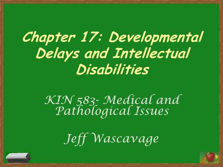 Chapter 17: Developmental Delays and Intellectual Disabilities KIN 583- Medical and Pathological Issues Jeff Wascavage.