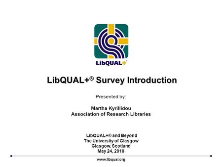 LibQUAL+ ® Survey Introduction Presented by: Martha Kyrillidou Association of Research Libraries www.libqual.org LibQUAL+® and Beyond The University of.