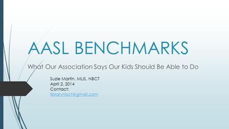 AASL BENCHMARKS What Our Association Says Our Kids Should Be Able to Do Suzie Martin, MLIS, NBCT April 2, 2014 Contact: