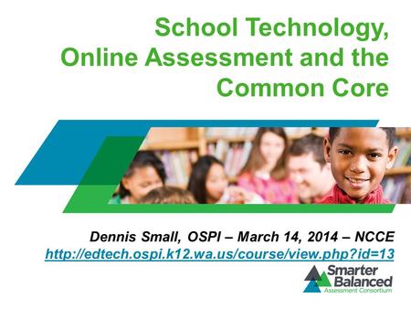 School Technology, Online Assessment and the Common Core Dennis Small, OSPI – March 14, 2014 – NCCE
