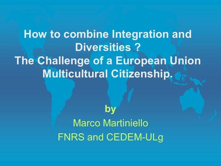 How to combine Integration and Diversities ? The Challenge of a European Union Multicultural Citizenship. by Marco Martiniello FNRS and CEDEM-ULg.