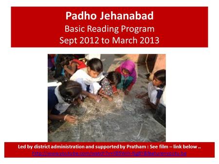Padho Jehanabad Basic Reading Program Sept 2012 to March 2013 Led by district administration and supported by Pratham : See film – link below..