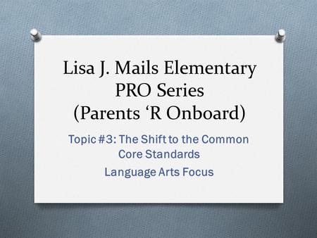 Lisa J. Mails Elementary PRO Series (Parents ‘R Onboard) Topic #3: The Shift to the Common Core Standards Language Arts Focus.