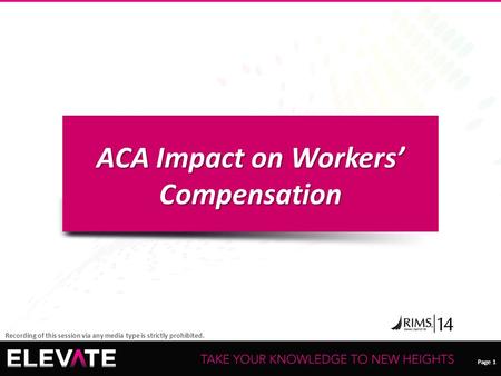 Page 1 Recording of this session via any media type is strictly prohibited. ACA Impact on Workers’ Compensation.