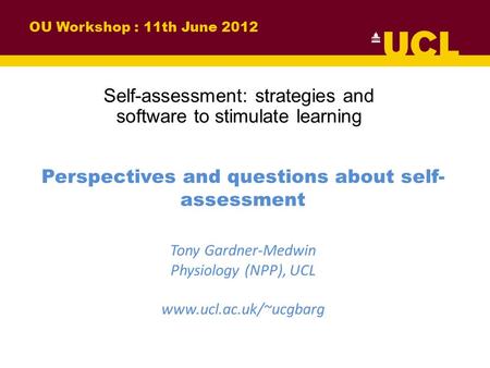 Perspectives and questions about self- assessment Tony Gardner-Medwin Physiology (NPP), UCL www.ucl.ac.uk/~ucgbarg OU Workshop : 11th June 2012 Self-assessment: