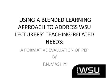 USING A BLENDED LEARNING APPROACH TO ADDRESS WSU LECTURERS’ TEACHING-RELATED NEEDS: A FORMATIVE EVALUATION OF PEP BY F.N.MASHIYI.