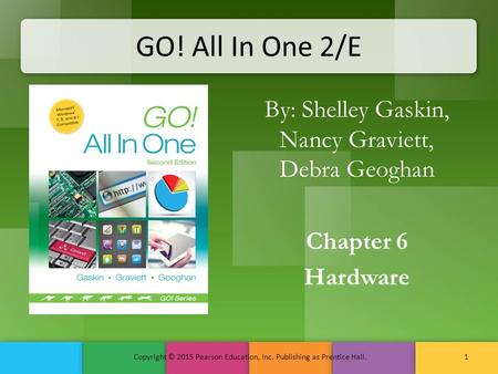 GO! All In One 2/E By: Shelley Gaskin, Nancy Graviett, Debra Geoghan Chapter 6 Hardware Copyright © 2015 Pearson Education, Inc. Publishing as Prentice.