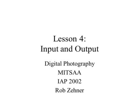 Lesson 4: Input and Output Digital Photography MITSAA IAP 2002 Rob Zehner.