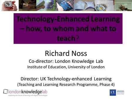Richard Noss Co-director: London Knowledge Lab Institute of Education, University of London Director: UK Technology-enhanced Learning (Teaching and Learning.