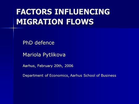 FACTORS INFLUENCING MIGRATION FLOWS PhD defence Mariola Pytlikova Aarhus, February 20th, 2006 Department of Economics, Aarhus School of Business.
