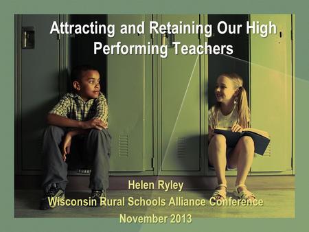 Attracting and Retaining Our High Performing Teachers Helen Ryley Wisconsin Rural Schools Alliance Conference November 2013.