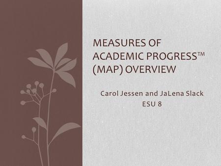Carol Jessen and JaLena Slack ESU 8 MEASURES OF ACADEMIC PROGRESS™ (MAP) OVERVIEW.