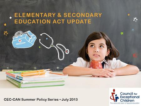 CEC-CAN Summer Policy Series ▪ July 2013 ELEMENTARY & SECONDARY EDUCATION ACT UPDATE.