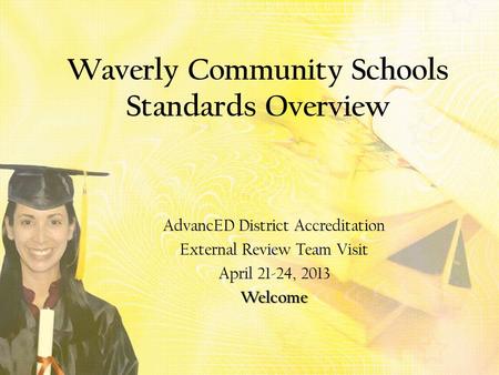 Waverly Community Schools Standards Overview AdvancED District Accreditation External Review Team Visit April 21-24, 2013Welcome.