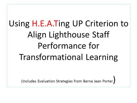 Using H.E.A.Ting UP Criterion to Align Lighthouse Staff Performance for Transformational Learning (Includes Evaluation Strategies from Berna Jean Porter.