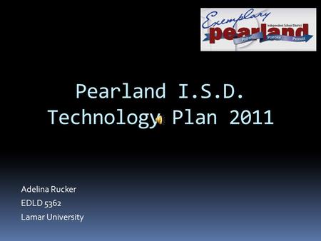 Adelina Rucker EDLD 5362 Lamar University Pearland I.S.D. Technology Plan 2011.