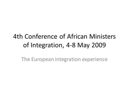 4th Conference of African Ministers of Integration, 4-8 May 2009 The European integration experience.