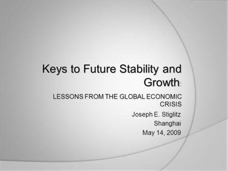 Joseph E. Stiglitz Shanghai May 14, 2009 Keys to Future Stability and Growth : LESSONS FROM THE GLOBAL ECONOMIC CRISIS.
