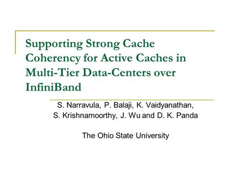 Supporting Strong Cache Coherency for Active Caches in Multi-Tier Data-Centers over InfiniBand S. Narravula, P. Balaji, K. Vaidyanathan, S. Krishnamoorthy,