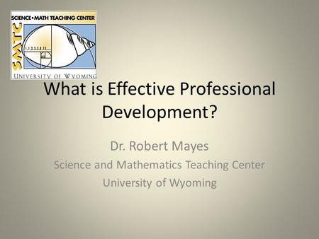 What is Effective Professional Development? Dr. Robert Mayes Science and Mathematics Teaching Center University of Wyoming.