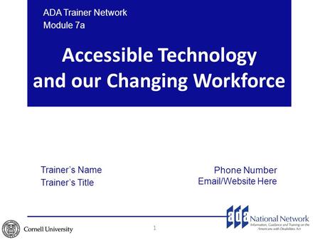 Accessible Technology and our Changing Workforce ADA Trainer Network Module 7a Trainer’s Name Trainer’s Title Phone Number Email/Website Here 1.