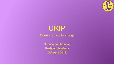 UKIP Reasons to vote for change Dr Jonathan Munday Rushden Academy 20 th April 2015.