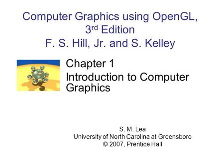 Computer Graphics using OpenGL, 3 rd Edition F. S. Hill, Jr. and S. Kelley Chapter 1 Introduction to Computer Graphics S. M. Lea University of North Carolina.