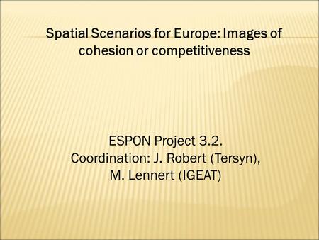 Spatial Scenarios for Europe: Images of cohesion or competitiveness ESPON Project 3.2. Coordination: J. Robert (Tersyn), M. Lennert (IGEAT)