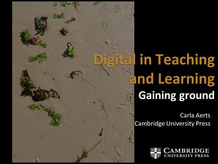 Digital in Teaching and Learning Gaining ground Digital in Teaching and Learning Gaining ground Carla Aerts Cambridge University Press Carla Aerts Cambridge.