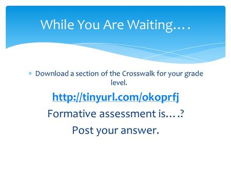  Download a section of the Crosswalk for your grade level.  Formative assessment is….? Post your answer. While You Are Waiting….