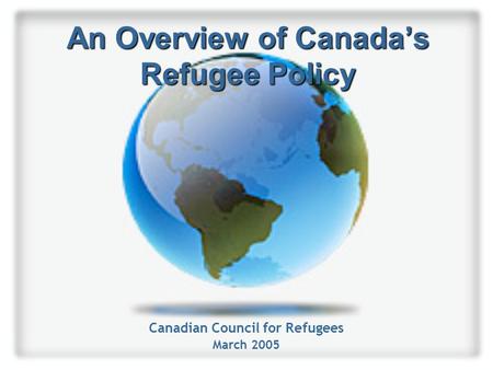 An Overview of Canada’s Refugee Policy Canadian Council for Refugees March 2005.