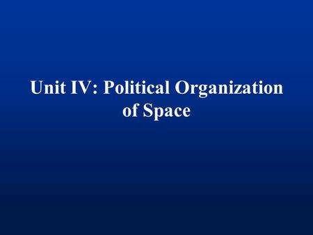 Unit IV: Political Organization of Space. Political Geography organization & distribution of political phenomena.