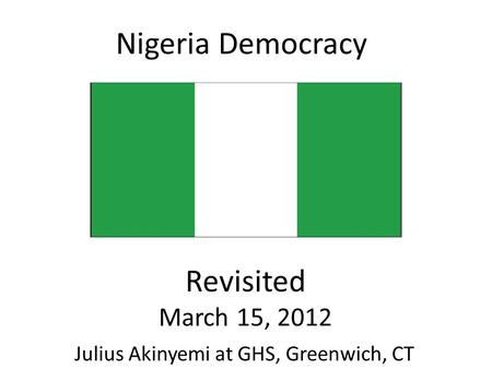 Nigeria Democracy Revisited March 15, 2012 Julius Akinyemi at GHS, Greenwich, CT.