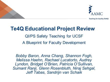 Te4Q Educational Project Review QI/PS Safety Teaching for UCSF A Blueprint for Faculty Development Bobby Baron, Anna Chang, Shannon Fogh, Melissa Haehn,