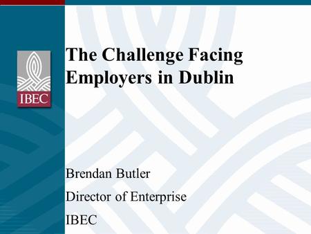 The Challenge Facing Employers in Dublin Brendan Butler Director of Enterprise IBEC.