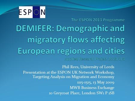 Phil Rees, University of Leeds Presentation at the ESPON UK Network Workshop, Targeting Analysis on Migration and Economy 1115-1515, 13 May 2009 MWB Business.