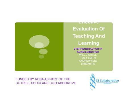 Effective Evaluation Of Teaching And Learning STEPHEN BRADFORTH ADAM LEIBOVICH WILL DICHTEL TOBY SMITH ANDREW FEIG JIM MARTIN FUNDED BY RCSA AS PART OF.
