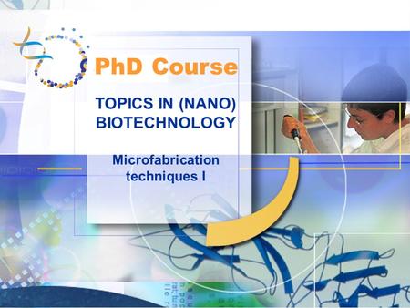 TOPICS IN (NANO) BIOTECHNOLOGY Microfabrication techniques I PhD Course.
